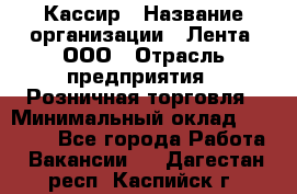 Кассир › Название организации ­ Лента, ООО › Отрасль предприятия ­ Розничная торговля › Минимальный оклад ­ 23 000 - Все города Работа » Вакансии   . Дагестан респ.,Каспийск г.